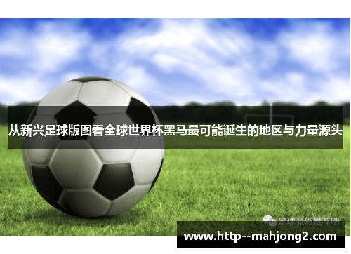 从新兴足球版图看全球世界杯黑马最可能诞生的地区与力量源头