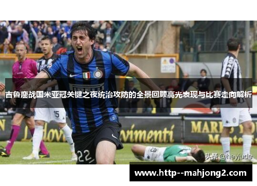 吉鲁鏖战国米亚冠关键之夜统治攻防的全景回顾高光表现与比赛走向解析 吉鲁鏖战国米亚冠关键之夜统治攻防的全景回顾高光表现与比赛走向解析