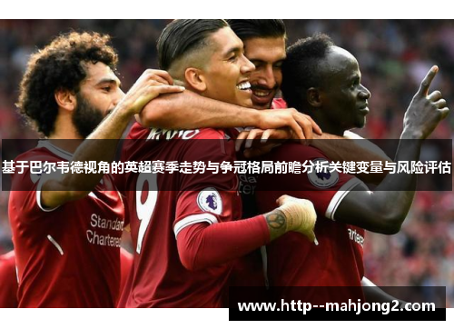 基于巴尔韦德视角的英超赛季走势与争冠格局前瞻分析关键变量与风险评估 基于巴尔韦德视角的英超赛季走势与争冠格局前瞻分析关键变量与风险评估
