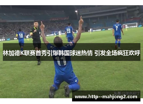 林加德K联赛首秀引爆韩国球迷热情 引发全场疯狂欢呼