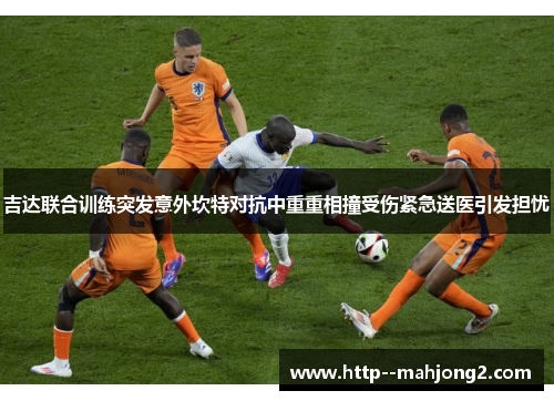 吉达联合训练突发意外坎特对抗中重重相撞受伤紧急送医引发担忧 吉达联合训练突发意外坎特对抗中重重相撞受伤紧急送医引发担忧