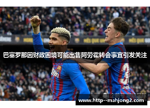 巴塞罗那因财政困境可能出售阿劳霍转会事宜引发关注 巴塞罗那因财政困境可能出售阿劳霍转会事宜引发关注