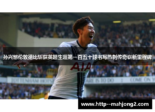 孙兴慜伦敦德比斩获英超生涯第一百五十球书写热刺传奇崭新里程碑