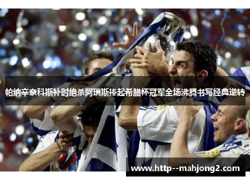 帕纳辛奈科斯补时绝杀阿瑞斯捧起希腊杯冠军全场沸腾书写经典逆转 帕纳辛奈科斯补时绝杀阿瑞斯捧起希腊杯冠军全场沸腾书写经典逆转