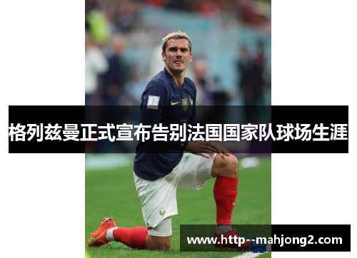 格列兹曼正式宣布告别法国国家队球场生涯 格列兹曼正式宣布告别法国国家队球场生涯